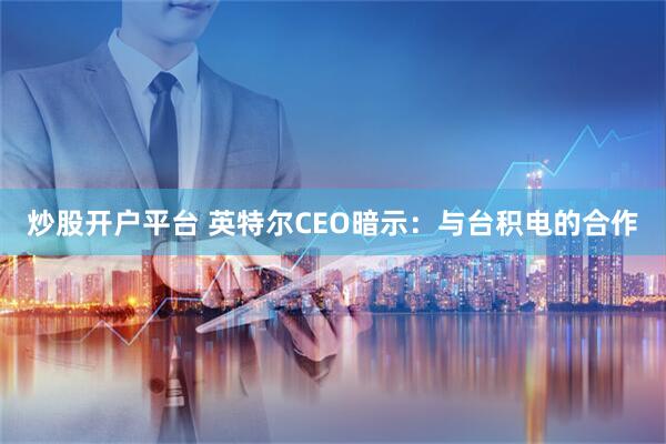 炒股开户平台 英特尔CEO暗示：与台积电的合作