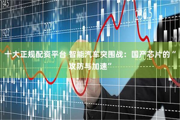 十大正规配资平台 智能汽车突围战：国产芯片的“攻防与加速”