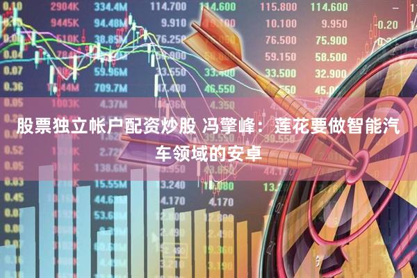 股票独立帐户配资炒股 冯擎峰：莲花要做智能汽车领域的安卓