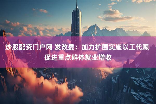 炒股配资门户网 发改委：加力扩围实施以工代赈 促进重点群体就业增收