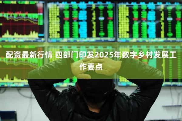 配资最新行情 四部门印发2025年数字乡村发展工作要点