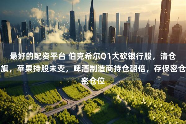 最好的配资平台 伯克希尔Q1大砍银行股，清仓花旗，苹果持股未变，啤酒制造商持仓翻倍，存保密仓位
