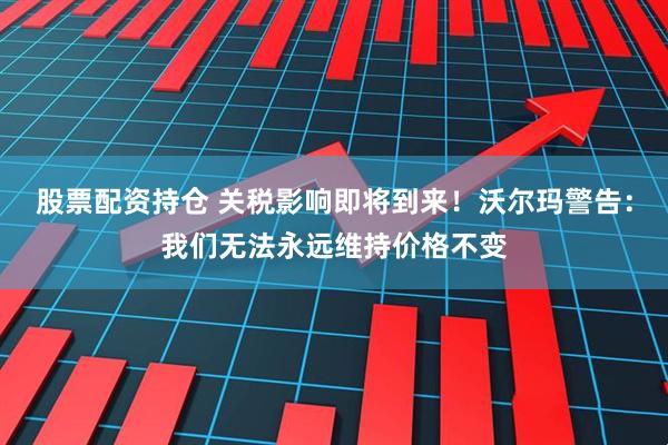 股票配资持仓 关税影响即将到来！沃尔玛警告：我们无法永远维持价格不变