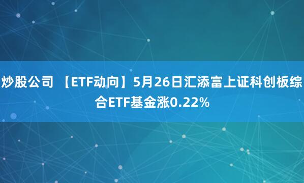 炒股公司 【ETF动向】5月26日汇添富上证科创板综合ETF基金涨0.22%