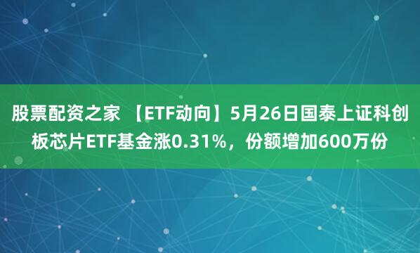 股票配资之家 【ETF动向】5月26日国泰上证科创板芯片ETF基金涨0.31%，份额增加600万份