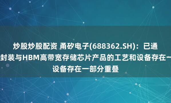 炒股炒股配资 甬矽电子(688362.SH)：已通线的2.5D封装与HBM高带宽存储芯片产品的工艺和设备存在一部分重叠