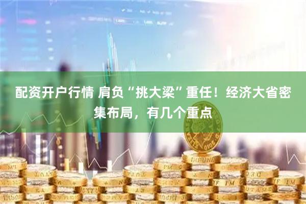 配资开户行情 肩负“挑大梁”重任！经济大省密集布局，有几个重点