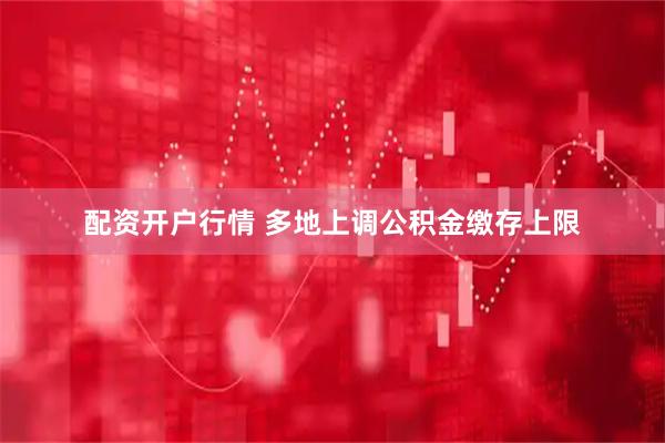 配资开户行情 多地上调公积金缴存上限