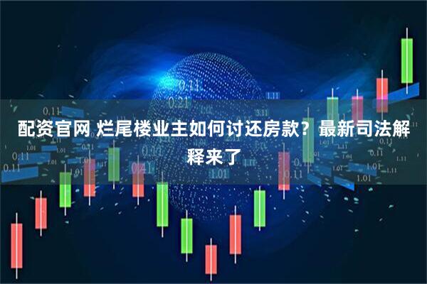 配资官网 烂尾楼业主如何讨还房款？最新司法解释来了
