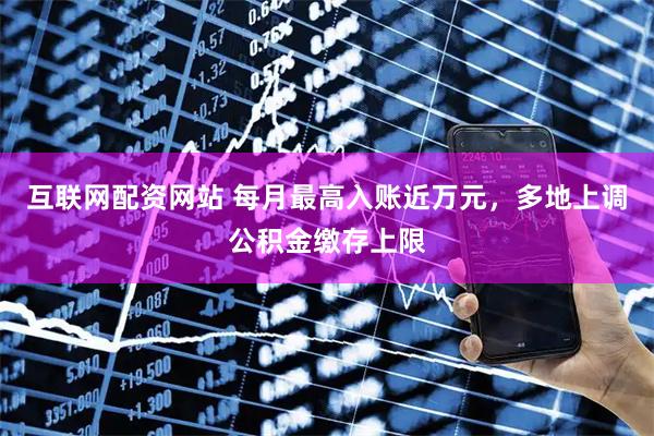 互联网配资网站 每月最高入账近万元，多地上调公积金缴存上限