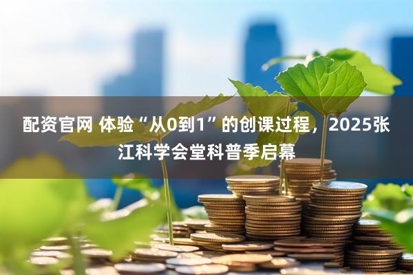配资官网 体验“从0到1”的创课过程，2025张江科学会堂科普季启幕