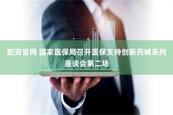 配资官网 国家医保局召开医保支持创新药械系列座谈会第二场