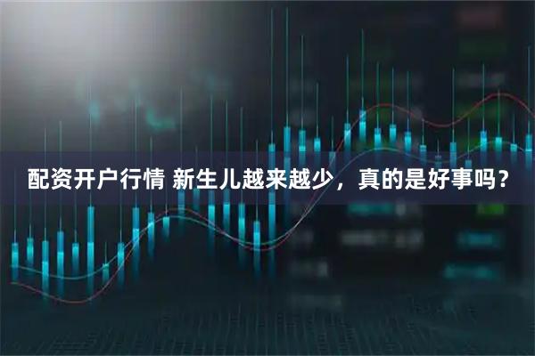 配资开户行情 新生儿越来越少，真的是好事吗？