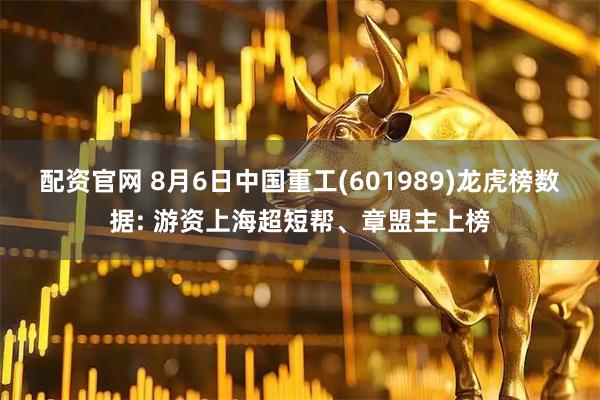 配资官网 8月6日中国重工(601989)龙虎榜数据: 游资上海超短帮、章盟主上榜