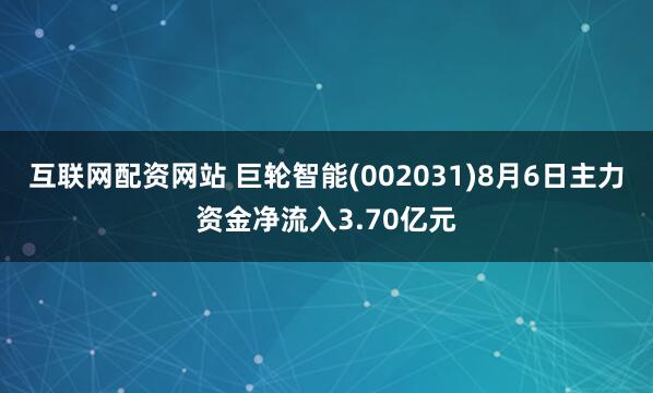 互联网配资网站 巨轮智能(002031)8月6日主力资金净流入3.70亿元