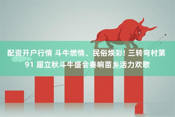 配资开户行情 斗牛燃情、民俗焕彩! 三转弯村第 91 届立秋斗牛盛会奏响苗乡活力欢歌