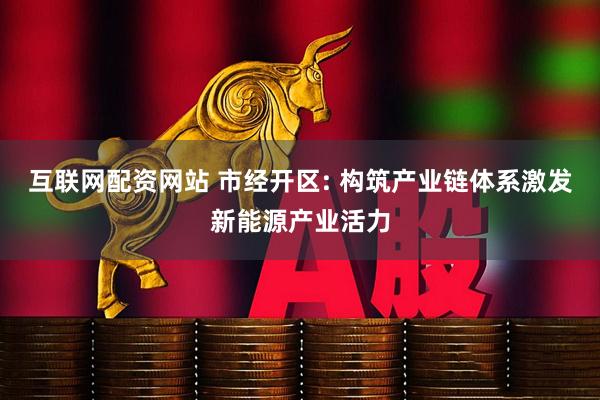 互联网配资网站 市经开区: 构筑产业链体系激发新能源产业活力