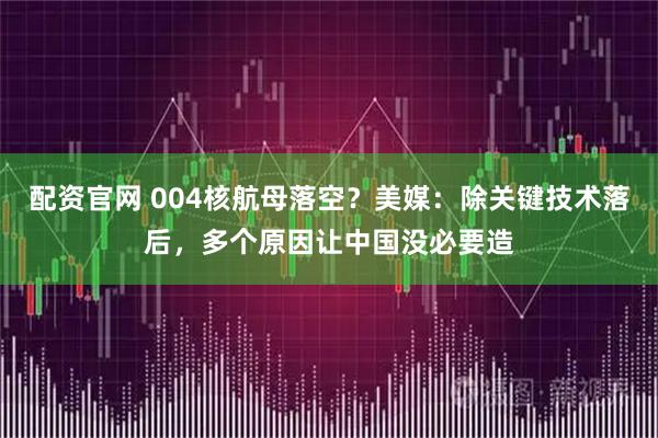 配资官网 004核航母落空？美媒：除关键技术落后，多个原因让中国没必要造