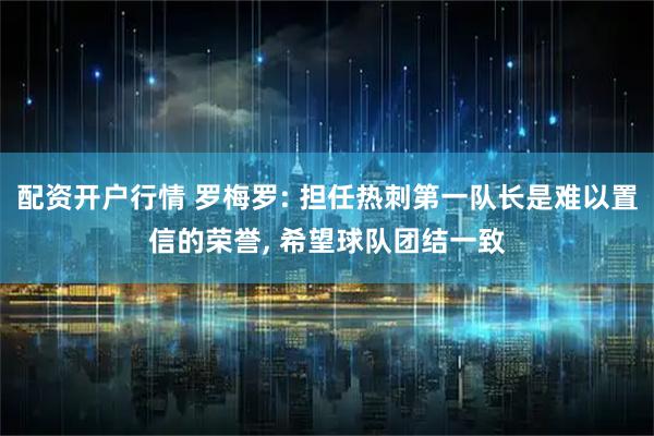 配资开户行情 罗梅罗: 担任热刺第一队长是难以置信的荣誉, 希望球队团结一致