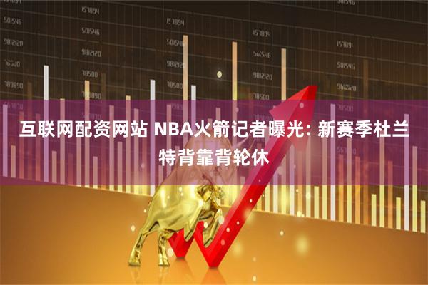 互联网配资网站 NBA火箭记者曝光: 新赛季杜兰特背靠背轮休