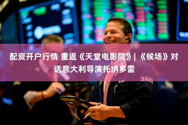 配资开户行情 重返《天堂电影院》| 《候场》对话意大利导演托纳多雷