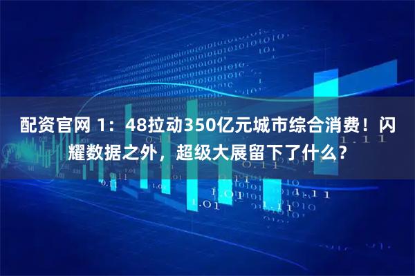 配资官网 1：48拉动350亿元城市综合消费！闪耀数据之外，超级大展留下了什么？