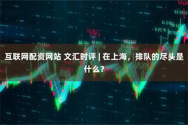 互联网配资网站 文汇时评 | 在上海，排队的尽头是什么？
