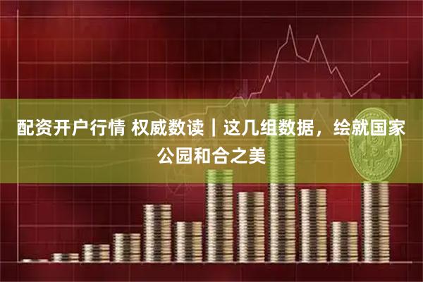 配资开户行情 权威数读｜这几组数据，绘就国家公园和合之美