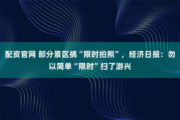 配资官网 部分景区搞“限时拍照”，经济日报：勿以简单“限时”扫了游兴