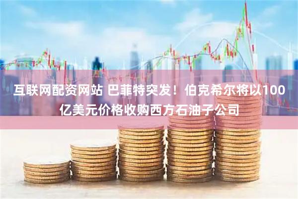 互联网配资网站 巴菲特突发！伯克希尔将以100亿美元价格收购西方石油子公司