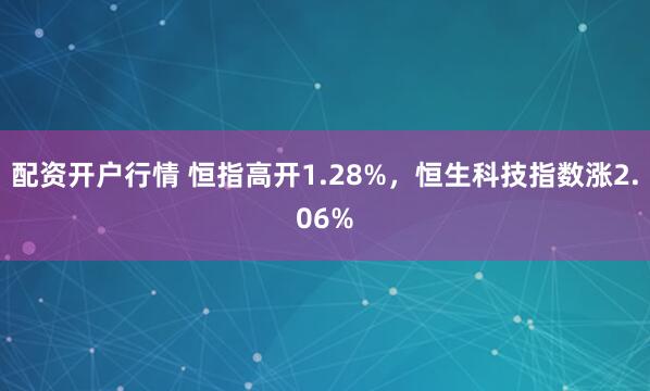 配资开户行情 恒指高开1.28%，恒生科技指数涨2.06%