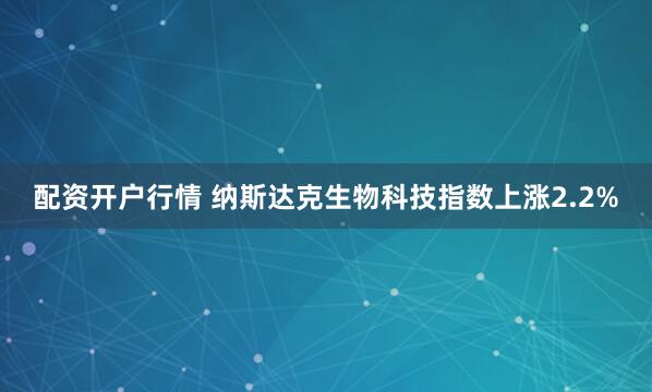 配资开户行情 纳斯达克生物科技指数上涨2.2%