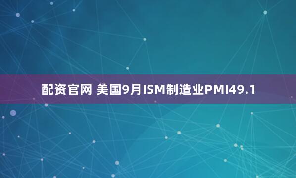 配资官网 美国9月ISM制造业PMI49.1