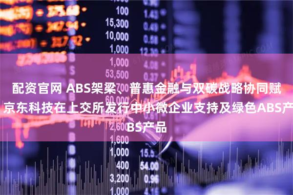 配资官网 ABS架梁、普惠金融与双碳战略协同赋能 京东科技在上交所发行中小微企业支持及绿色ABS产品