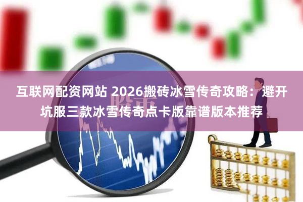 互联网配资网站 2026搬砖冰雪传奇攻略:避开坑服三款冰雪传奇点卡版靠谱版本推荐