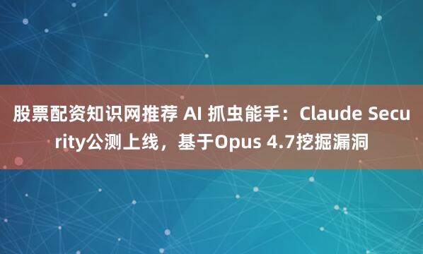 股票配资知识网推荐 AI 抓虫能手：Claude Security公测上线，基于Opus 4.7挖掘漏洞