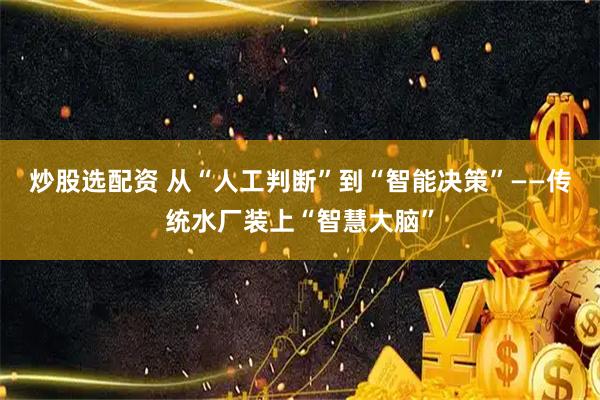 炒股选配资 从“人工判断”到“智能决策”——传统水厂装上“智慧大脑”