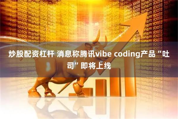 炒股配资杠杆 消息称腾讯vibe coding产品“吐司”即将上线