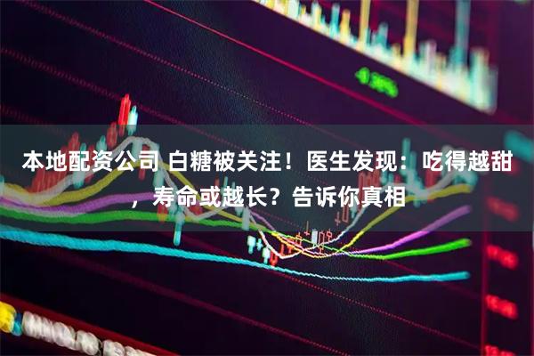 本地配资公司 白糖被关注！医生发现：吃得越甜，寿命或越长？告诉你真相