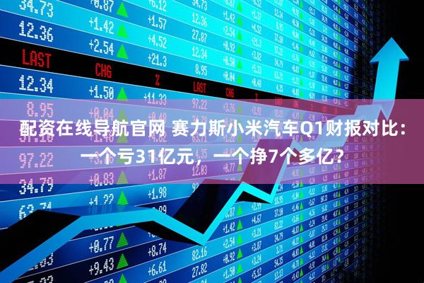 配资在线导航官网 赛力斯小米汽车Q1财报对比：一个亏31亿元，一个挣7个多亿？