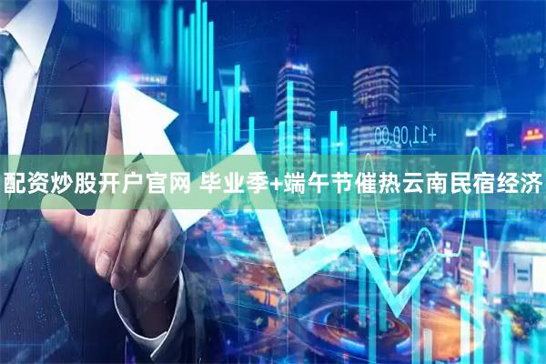 配资炒股开户官网 毕业季+端午节催热云南民宿经济