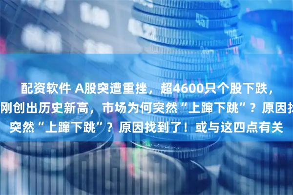 配资软件 A股突遭重挫，超4600只个股下跌，创业板指重挫4%，昨日刚创出历史新高，市场为何突然“上蹿下跳”？原因找到了！或与这四点有关