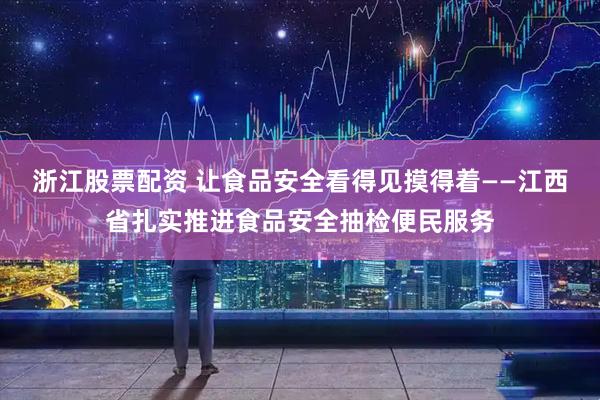 浙江股票配资 让食品安全看得见摸得着——江西省扎实推进食品安全抽检便民服务