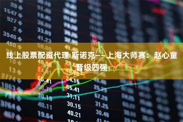 线上股票配资代理 斯诺克——上海大师赛：赵心童晋级四强