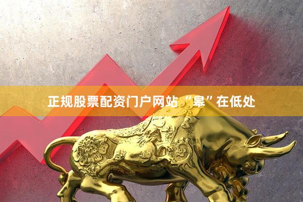 正规股票配资门户网站 “皋”在低处