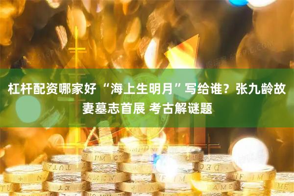 杠杆配资哪家好 “海上生明月”写给谁?张九龄故妻墓志首展 考古解谜题