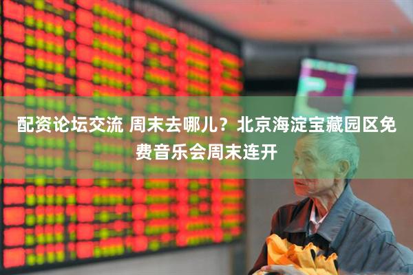 配资论坛交流 周末去哪儿？北京海淀宝藏园区免费音乐会周末连开