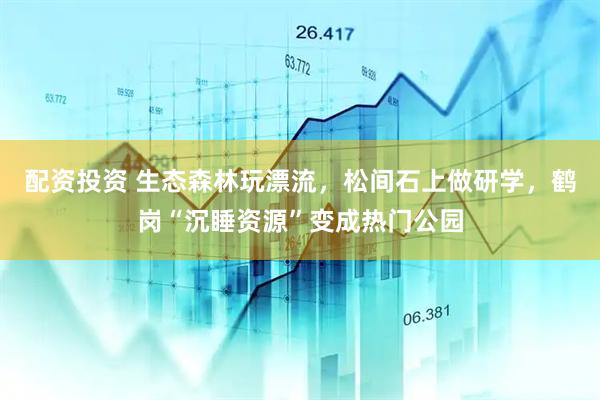配资投资 生态森林玩漂流，松间石上做研学，鹤岗“沉睡资源”变成热门公园