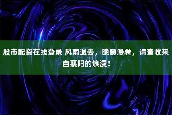 股市配资在线登录 风雨退去，晚霞漫卷，请查收来自襄阳的浪漫！