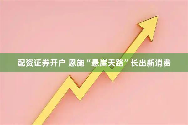 配资证券开户 恩施“悬崖天路”长出新消费